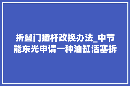 折叠门插杆改换办法_中节能东光申请一种油缸活塞拆装对象专利可将活塞拆卸下来