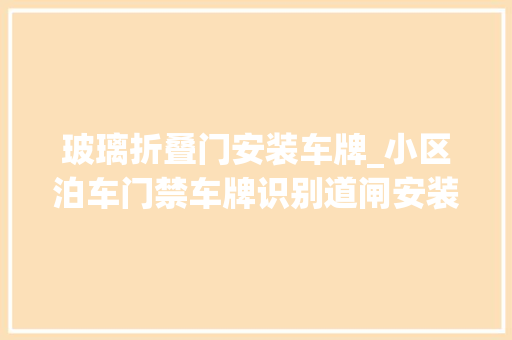 玻璃折叠门安装车牌_小区泊车门禁车牌识别道闸安装教程如下1