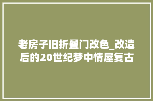 老房子旧折叠门改色_改造后的20世纪梦中情屋复古木墙裙墨绿和奶油的搭配太讨喜