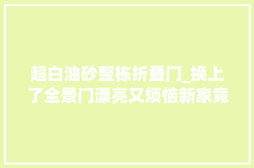 超白油砂整栋折叠门_换上了全景门漂亮又烦恼新家竟成了亲朋石友网红打卡地