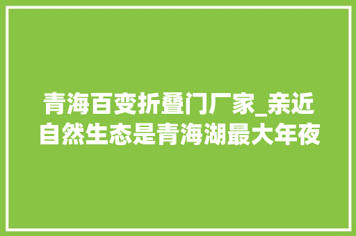 青海百变折叠门厂家_亲近自然生态是青海湖最大年夜的财富