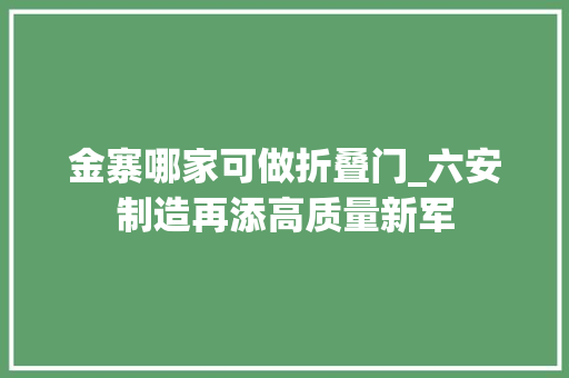 金寨哪家可做折叠门_六安制造再添高质量新军
