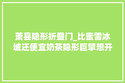 萧县隐形折叠门_比蜜雪冰城还便宜奶茶隐形巨擘想开5万家店