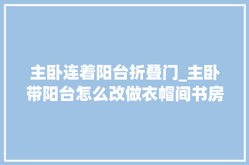 主卧连着阳台折叠门_主卧带阳台怎么改做衣帽间书房装扮台无所不能