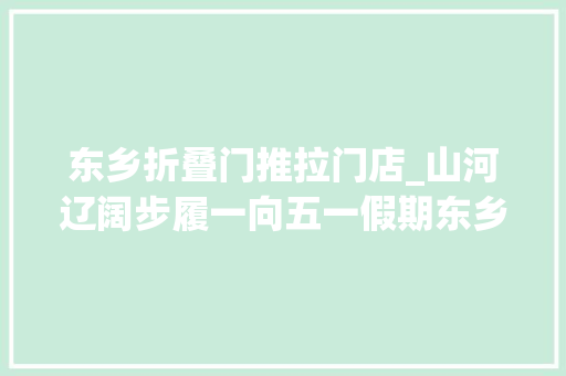 东乡折叠门推拉门店_山河辽阔步履一向五一假期东乡旅游攻略来啦