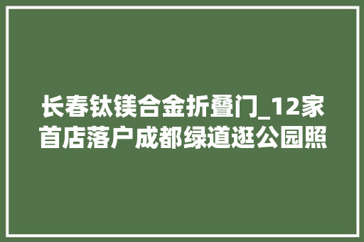 长春钛镁合金折叠门_12家首店落户成都绿道逛公园照样逛市廛成都人全都要