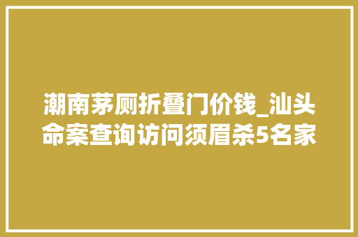 潮南茅厕折叠门价钱_汕头命案查询访问须眉杀5名家人后放火亲属称其生前好赌负债