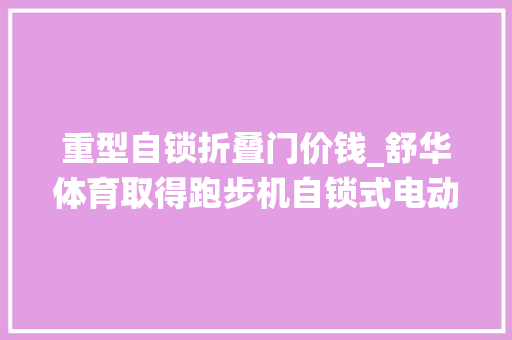 重型自锁折叠门价钱_舒华体育取得跑步机自锁式电动折叠系统装配专利使跑步机的折叠及安装过程快速简单纯真