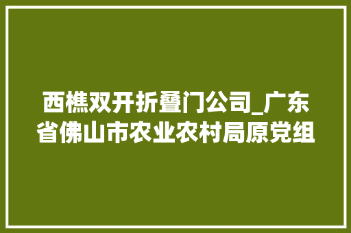 西樵双开折叠门公司_广东省佛山市农业农村局原党组成员副局长黄颂华被双开附简历