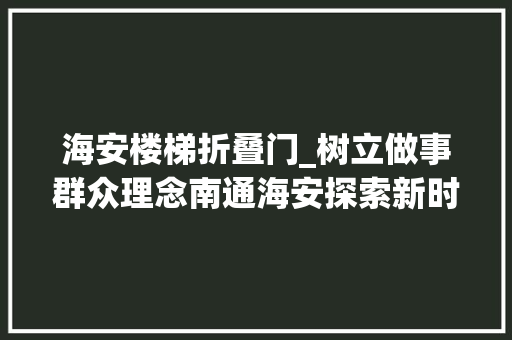 海安楼梯折叠门_树立做事群众理念南通海安探索新时代善治之路