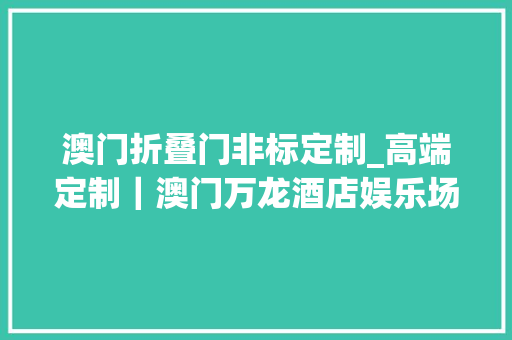 澳门折叠门非标定制_高端定制｜澳门万龙酒店娱乐场兰桂坊优莱克59期