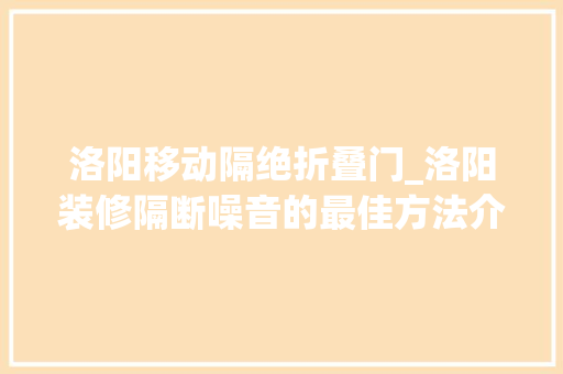 洛阳移动隔绝折叠门_洛阳装修隔断噪音的最佳方法介绍