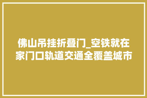 佛山吊挂折叠门_空铁就在家门口轨道交通全覆盖城市狮山引爆成长新想象