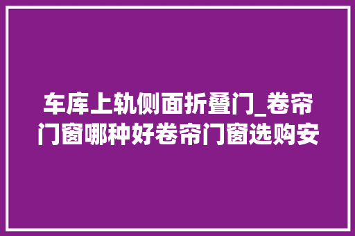 车库上轨侧面折叠门_卷帘门窗哪种好卷帘门窗选购安装有技巧
