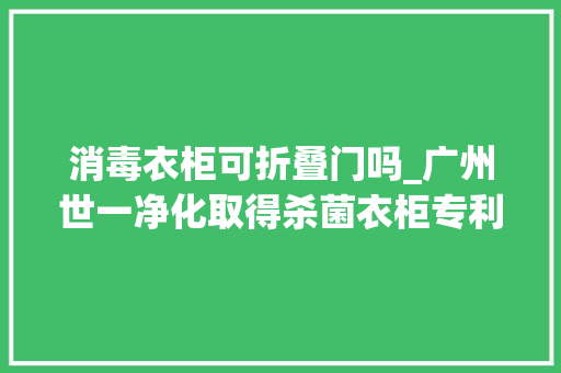 消毒衣柜可折叠门吗_广州世一净化取得杀菌衣柜专利能够实现消毒杀菌削减细菌的传播