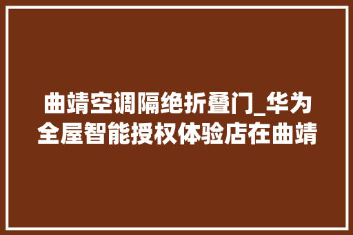 曲靖空调隔绝折叠门_华为全屋智能授权体验店在曲靖盛大开业