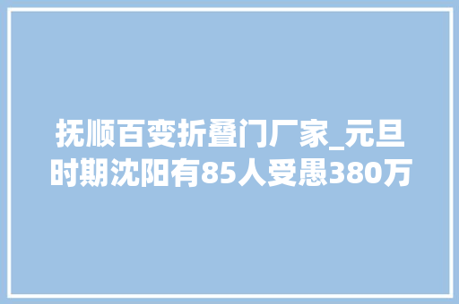 抚顺百变折叠门厂家_元旦时期沈阳有85人受愚380万他们有一个合营点…