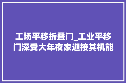 工场平移折叠门_工业平移门深受大年夜家迎接其机能特点都有哪些