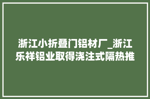 浙江小折叠门铝材厂_浙江乐祥铝业取得浇注式隔热推拉式窗专利方便控制窗扇打开程度
