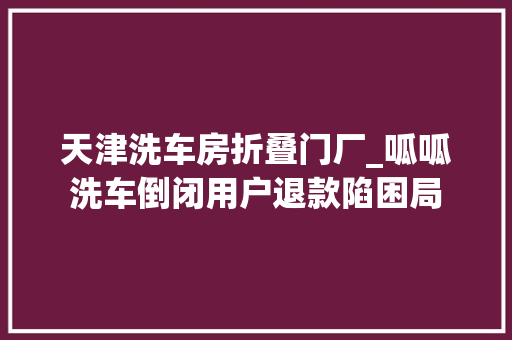 天津洗车房折叠门厂_呱呱洗车倒闭用户退款陷困局