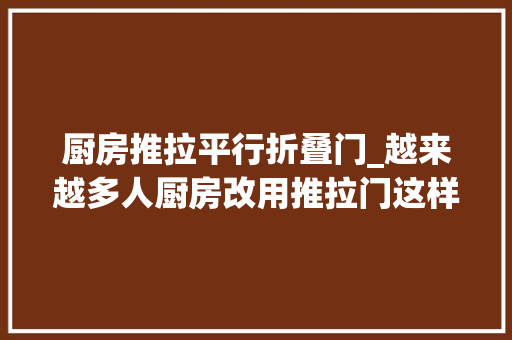 厨房推拉平行折叠门_越来越多人厨房改用推拉门这样挑高颜又通透实用度狂飙