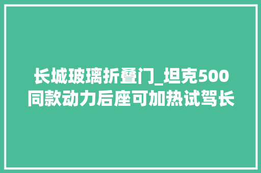 长城玻璃折叠门_坦克500同款动力后座可加热试驾长城山海炮它照样皮卡吗
