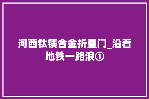 河西钛镁合金折叠门_沿着地铁一路浪①