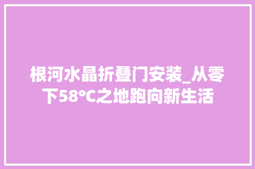 根河水晶折叠门安装_从零下58℃之地跑向新生活