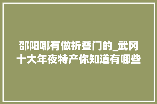 邵阳哪有做折叠门的_武冈十大年夜特产你知道有哪些吗