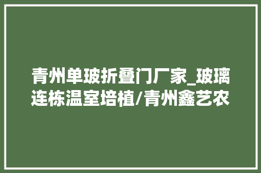 青州单玻折叠门厂家_玻璃连栋温室培植/青州鑫艺农温室/玻璃连栋温室