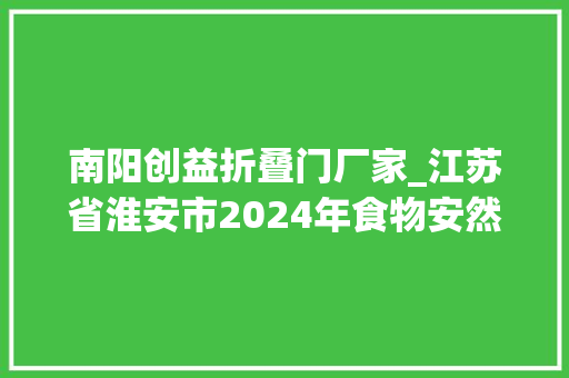 南阳创益折叠门厂家_江苏省淮安市2024年食物安然监督抽检信息通知书记第13期