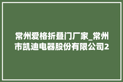 常州爱格折叠门厂家_常州市凯迪电器股份有限公司2020年年度申报摘要