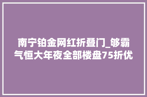 南宁铂金网红折叠门_够霸气恒大年夜全部楼盘75折优惠附南宁在售项目名单