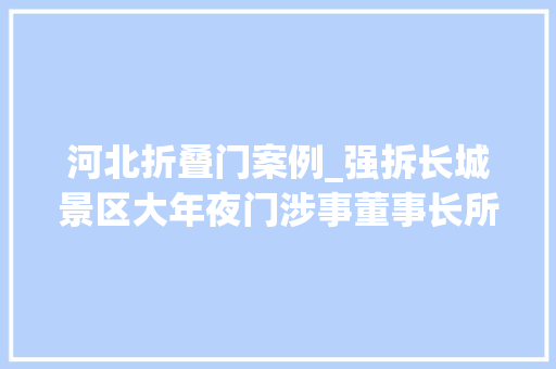河北折叠门案例_强拆长城景区大年夜门涉事董事长所属公司曾列为老赖被限高