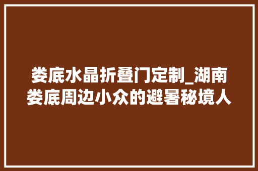 娄底水晶折叠门定制_湖南娄底周边小众的避暑秘境人少宁静舒畅挑一处清凉去吧