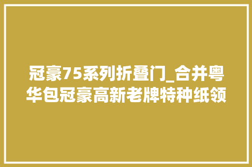 冠豪75系列折叠门_合并粤华包冠豪高新老牌特种纸领军横纵延伸进入成长新纪元