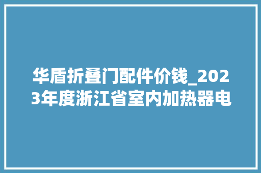 华盾折叠门配件价钱_2023年度浙江省室内加热器电热暖手器毛针织品等27种流利领域产品质量监督抽查情况的通知布告