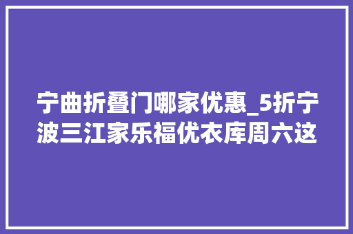 宁曲折叠门哪家优惠_5折宁波三江家乐福优衣库周六这1万多个商家打折附清单