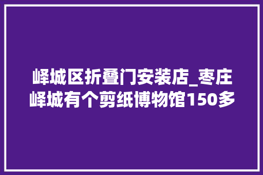 峄城区折叠门安装店_枣庄峄城有个剪纸博物馆150多幅作品让人一剪爱慕