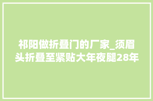 祁阳做折叠门的厂家_须眉头折叠至紧贴大年夜腿28年理想被折碎欲望竖立行走