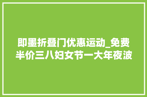 即墨折叠门优惠运动_免费半价三八妇女节一大年夜波优惠为你而来切切别错过