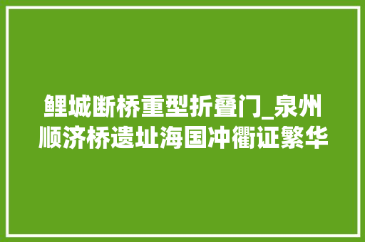 鲤城断桥重型折叠门_泉州顺济桥遗址海国冲衢证繁华