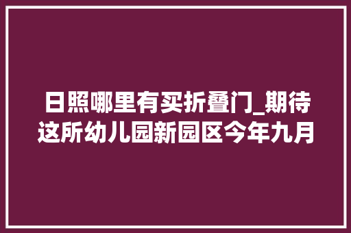日照哪里有买折叠门_期待这所幼儿园新园区今年九月正式迎接小同伙