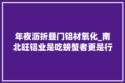 年夜沥折叠门铝材氧化_南北旺铝业是吃螃蟹者更是行业引路者