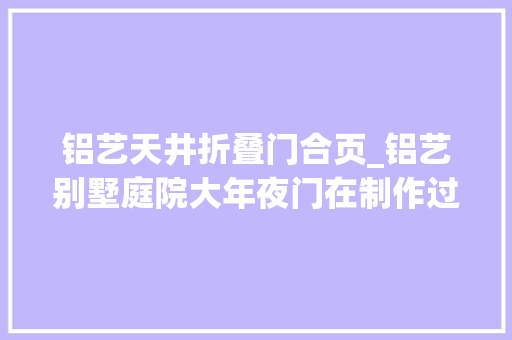 铝艺天井折叠门合页_铝艺别墅庭院大年夜门在制作过程中有哪些是特别要留心的呢