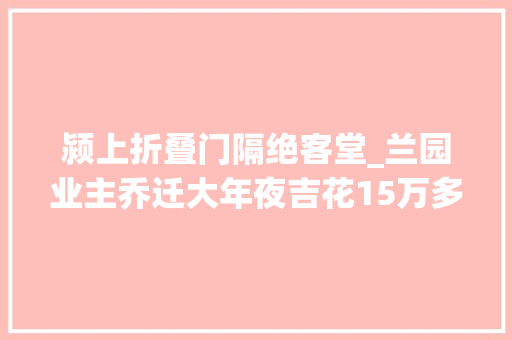 颍上折叠门隔绝客堂_兰园业主乔迁大年夜吉花15万多全屋一线品牌是什么样的效果