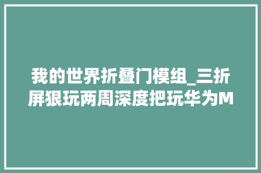 我的世界折叠门模组_三折屏狠玩两周深度把玩华为MateXT后我要说些原形了