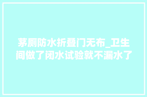 茅厕防水折叠门无布_卫生间做了闭水试验就不漏水了师长教师傅分析完彻底蒙圈后悔哭
