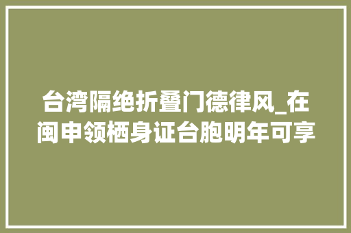 台湾隔绝折叠门德律风_在闽申领栖身证台胞明年可享受通信资费优惠