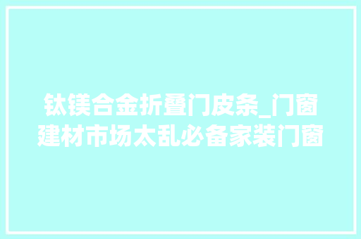 钛镁合金折叠门皮条_门窗建材市场太乱必备家装门窗选购的50条干货建议